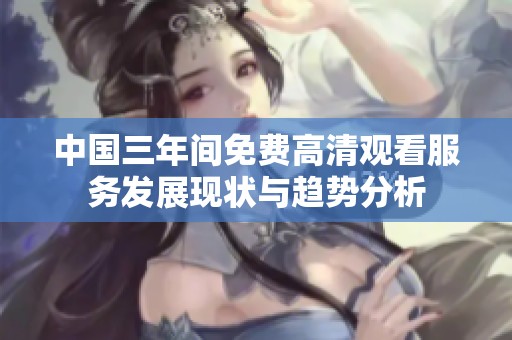 中国三年间免费高清观看服务发展现状与趋势分析