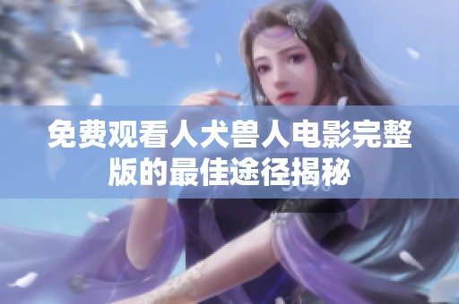 免费观看人犬兽人电影完整版的最佳途径揭秘