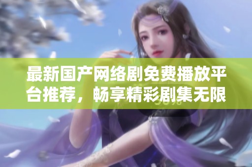 最新国产网络剧免费播放平台推荐，畅享精彩剧集无限可能