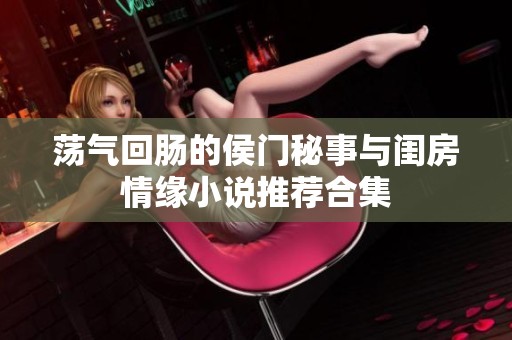 荡气回肠的侯门秘事与闺房情缘小说推荐合集