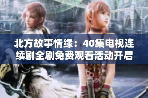 北方故事情缘：40集电视连续剧全剧免费观看活动开启