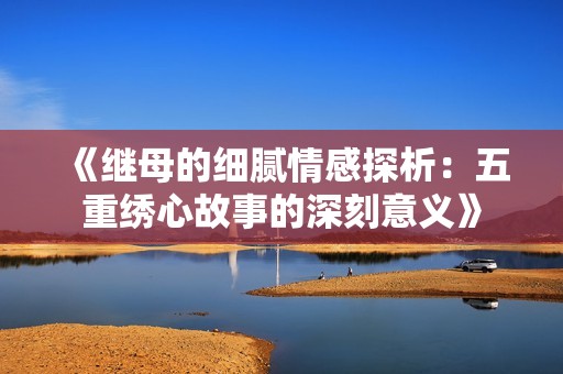 《继母的细腻情感探析：五重绣心故事的深刻意义》