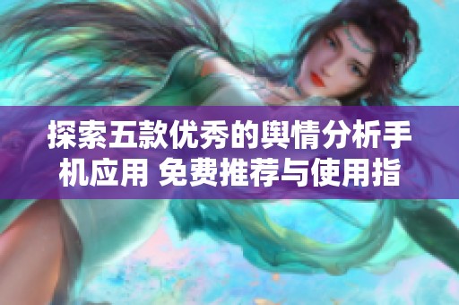 探索五款优秀的舆情分析手机应用 免费推荐与使用指南