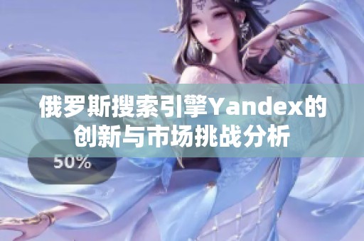 俄罗斯搜索引擎Yandex的创新与市场挑战分析