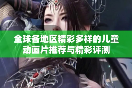 全球各地区精彩多样的儿童动画片推荐与精彩评测