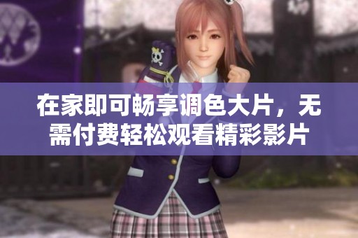 在家即可畅享调色大片，无需付费轻松观看精彩影片