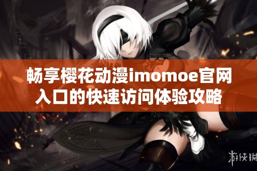畅享樱花动漫imomoe官网入口的快速访问体验攻略