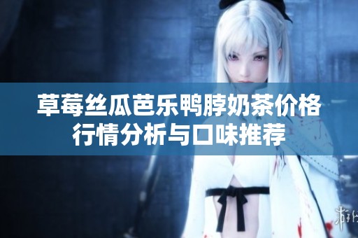 草莓丝瓜芭乐鸭脖奶茶价格行情分析与口味推荐