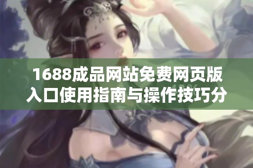 1688成品网站免费网页版入口使用指南与操作技巧分享