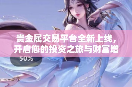 贵金属交易平台全新上线，开启您的投资之旅与财富增值之路