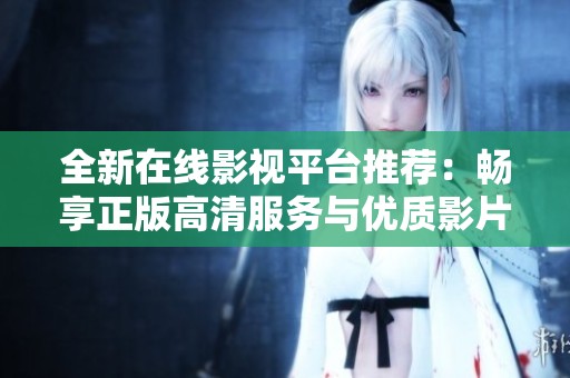 全新在线影视平台推荐：畅享正版高清服务与优质影片选集