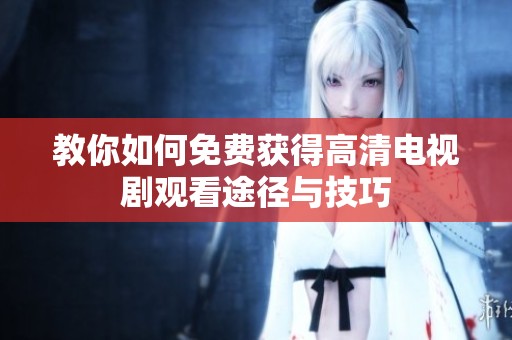 教你如何免费获得高清电视剧观看途径与技巧