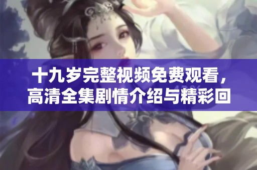 十九岁完整视频免费观看，高清全集剧情介绍与精彩回顾