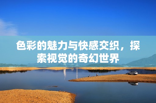 色彩的魅力与快感交织，探索视觉的奇幻世界