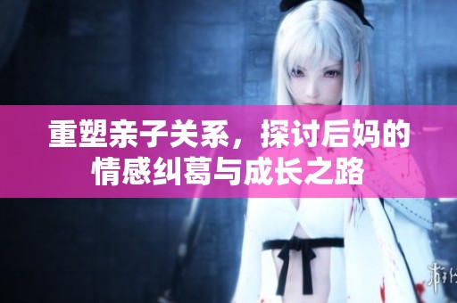 重塑亲子关系，探讨后妈的情感纠葛与成长之路