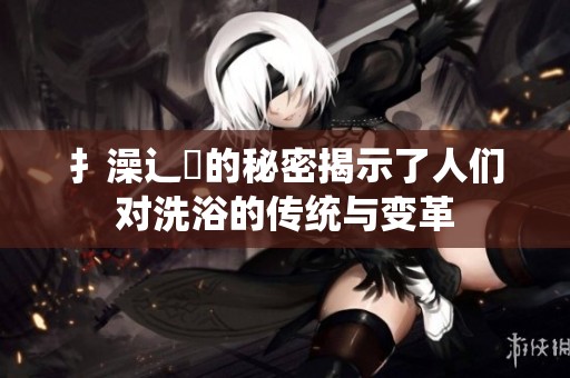 扌澡辶畐的秘密揭示了人们对洗浴的传统与变革