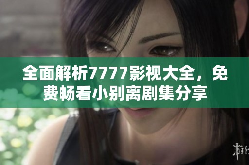 全面解析7777影视大全，免费畅看小别离剧集分享