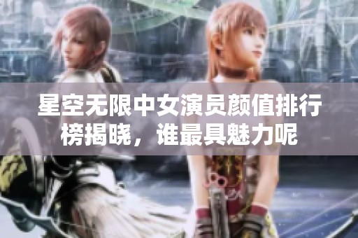 星空无限中女演员颜值排行榜揭晓，谁最具魅力呢