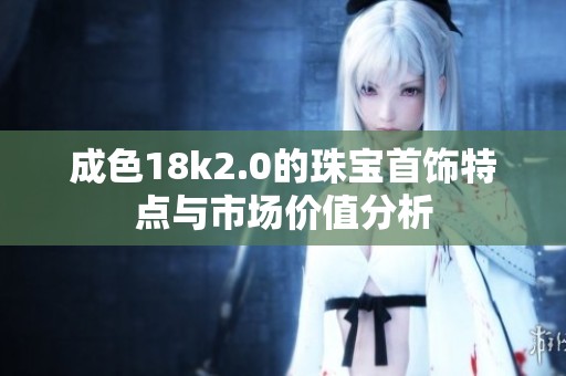 成色18k2.0的珠宝首饰特点与市场价值分析