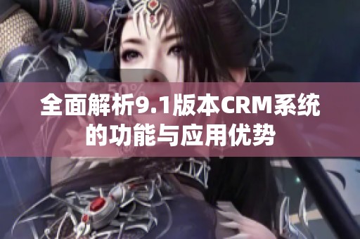 全面解析9.1版本CRM系统的功能与应用优势