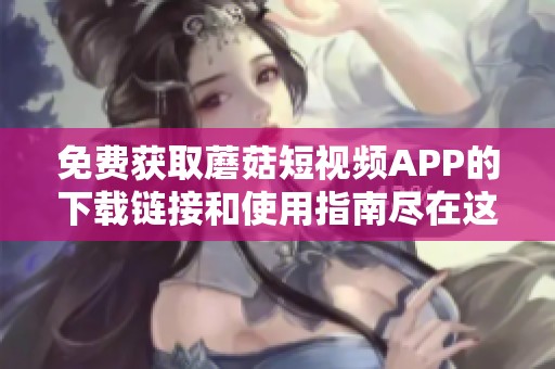 免费获取蘑菇短视频APP的下载链接和使用指南尽在这里