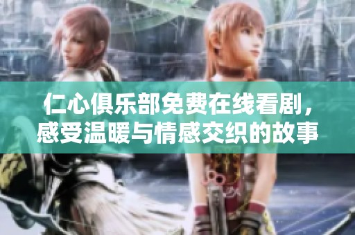 仁心俱乐部免费在线看剧，感受温暖与情感交织的故事