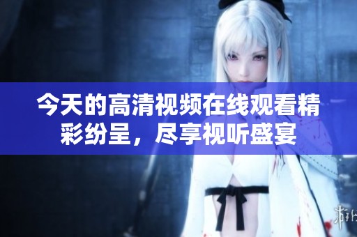 今天的高清视频在线观看精彩纷呈，尽享视听盛宴