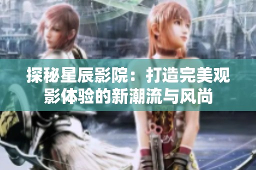 探秘星辰影院：打造完美观影体验的新潮流与风尚