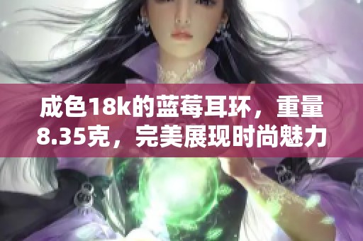 成色18k的蓝莓耳环，重量8.35克，完美展现时尚魅力