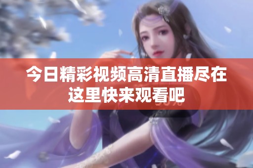今日精彩视频高清直播尽在这里快来观看吧