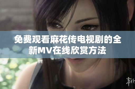 免费观看麻花传电视剧的全新MV在线欣赏方法