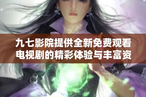 九七影院提供全新免费观看电视剧的精彩体验与丰富资源