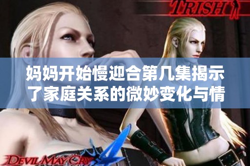 妈妈开始慢迎合第几集揭示了家庭关系的微妙变化与情感碰撞