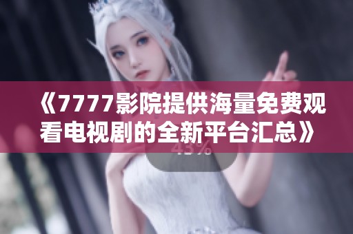 《7777影院提供海量免费观看电视剧的全新平台汇总》