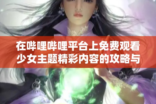 在哔哩哔哩平台上免费观看少女主题精彩内容的攻略与推荐