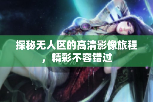 探秘无人区的高清影像旅程，精彩不容错过