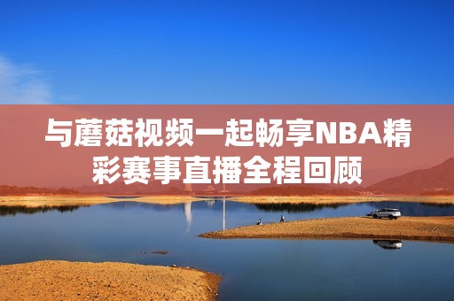 与蘑菇视频一起畅享NBA精彩赛事直播全程回顾