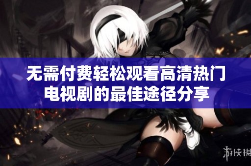 无需付费轻松观看高清热门电视剧的最佳途径分享