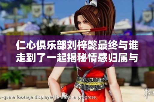 仁心俱乐部刘梓懿最终与谁走到了一起揭秘情感归属与选择