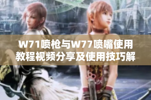 W71喷枪与W77喷嘴使用教程视频分享及使用技巧解析