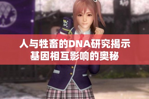 人与牲畜的DNA研究揭示基因相互影响的奥秘