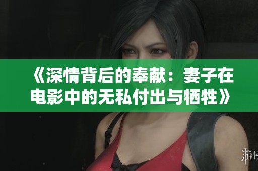 《深情背后的奉献：妻子在电影中的无私付出与牺牲》