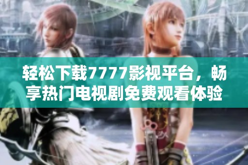 轻松下载7777影视平台，畅享热门电视剧免费观看体验