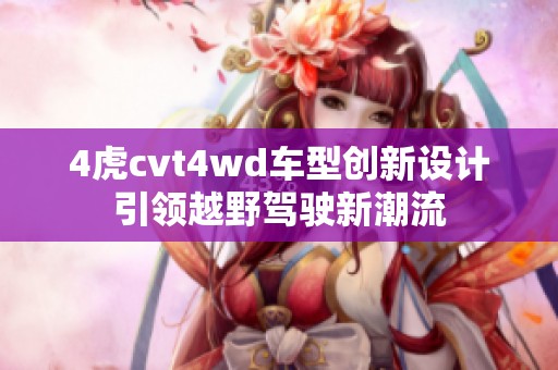 4虎cvt4wd车型创新设计引领越野驾驶新潮流