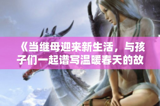 《当继母迎来新生活，与孩子们一起谱写温暖春天的故事》