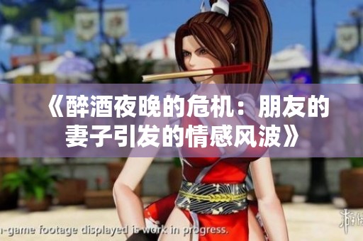 《醉酒夜晚的危机：朋友的妻子引发的情感风波》