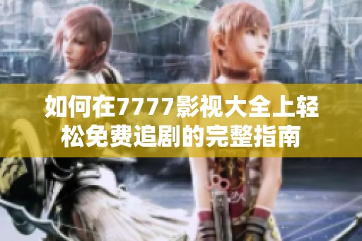 如何在7777影视大全上轻松免费追剧的完整指南