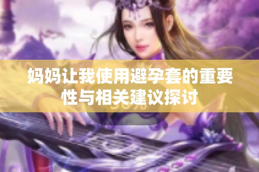 妈妈让我使用避孕套的重要性与相关建议探讨
