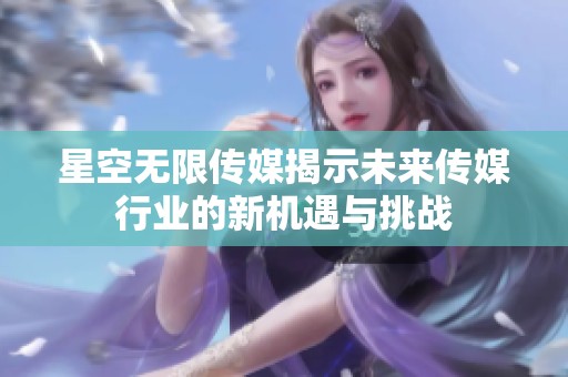 星空无限传媒揭示未来传媒行业的新机遇与挑战