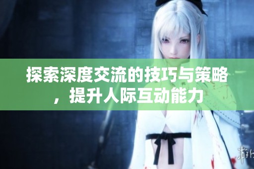 探索深度交流的技巧与策略，提升人际互动能力